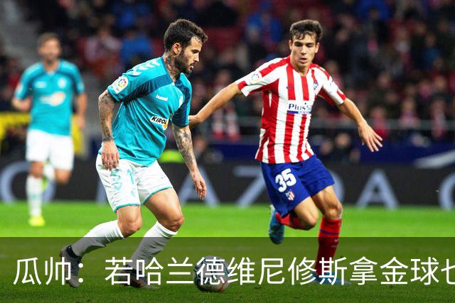 瓜帅：若哈兰德维尼修斯拿金球也是他们应得的