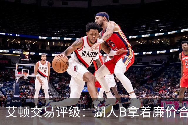 艾顿交易评级：湖人B拿着廉价合同换优质资产 奇才B阵容补强